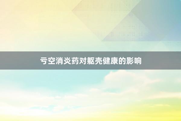 亏空消炎药对躯壳健康的影响