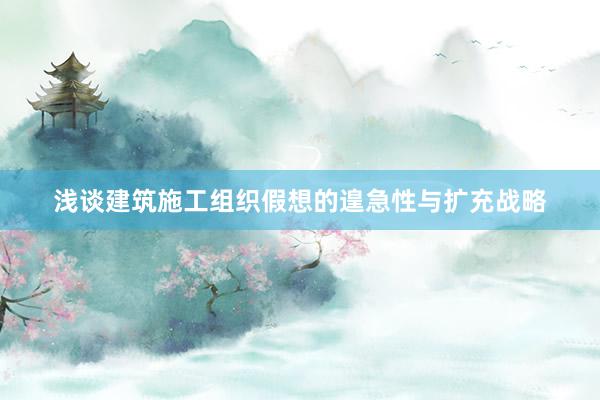 浅谈建筑施工组织假想的遑急性与扩充战略