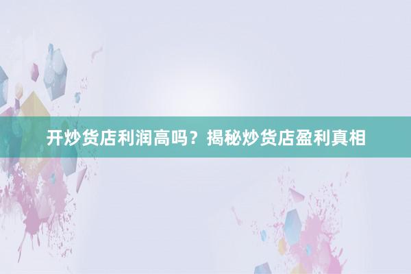 开炒货店利润高吗？揭秘炒货店盈利真相