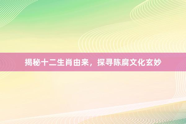 揭秘十二生肖由来，探寻陈腐文化玄妙