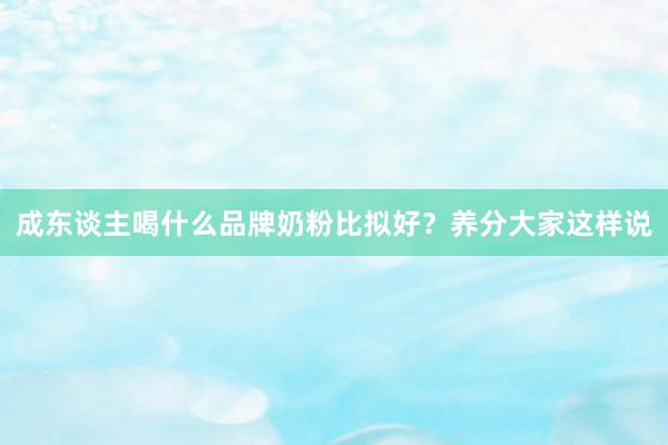 成东谈主喝什么品牌奶粉比拟好？养分大家这样说