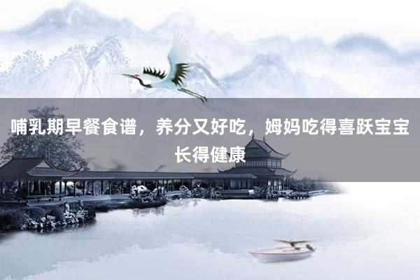 哺乳期早餐食谱，养分又好吃，姆妈吃得喜跃宝宝长得健康