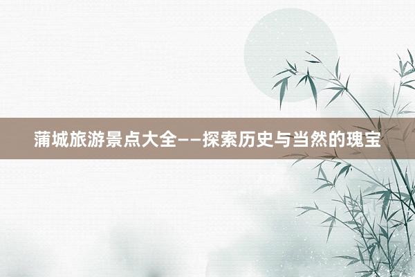 蒲城旅游景点大全——探索历史与当然的瑰宝