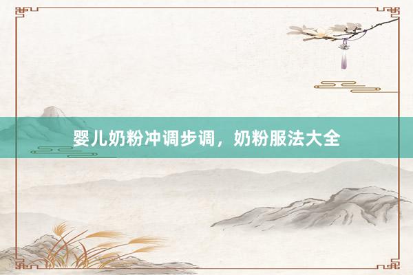 婴儿奶粉冲调步调，奶粉服法大全