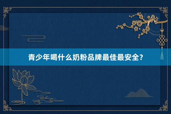青少年喝什么奶粉品牌最佳最安全？