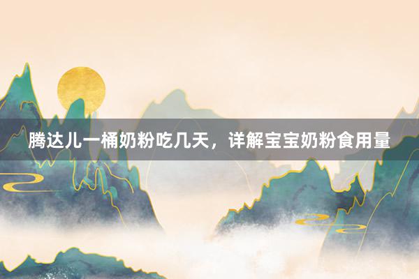 腾达儿一桶奶粉吃几天，详解宝宝奶粉食用量