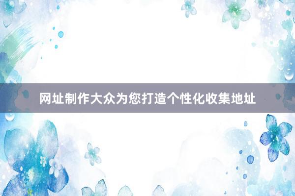 网址制作大众为您打造个性化收集地址