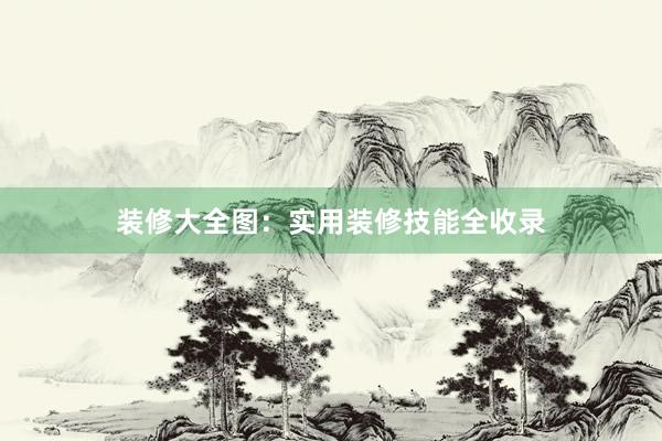 装修大全图：实用装修技能全收录