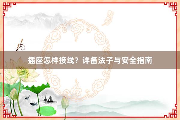 插座怎样接线？详备法子与安全指南