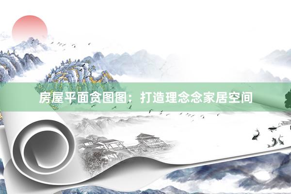 房屋平面贪图图：打造理念念家居空间